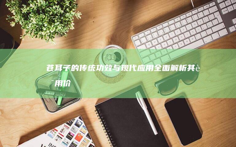 苍耳子的传统功效与现代应用：全面解析其药用价值与作用